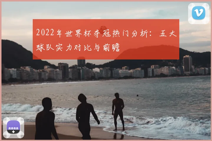 2022年世界杯夺冠热门分析：五大球队实力对比与前瞻