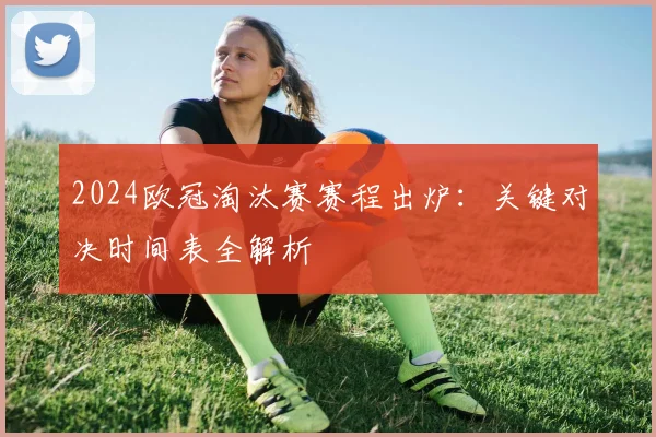 2024欧冠淘汰赛赛程出炉：关键对决时间表全解析