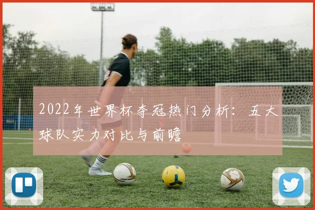 2022年世界杯夺冠热门分析:五大球队实力对比与前瞻