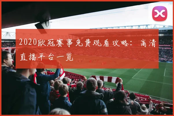 2020欧冠赛事免费观看攻略：高清直播平台一览