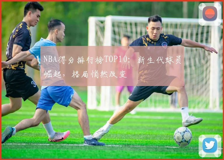 NBA得分排行榜TOP10:新生代球员崛起,格局悄然改变