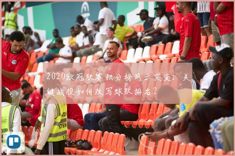 2020欧冠联赛积分榜风云突变：关键战役如何改写球队排名？