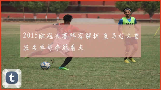 2015欧冠决赛阵容解析 皇马尤文首发名单与夺冠看点