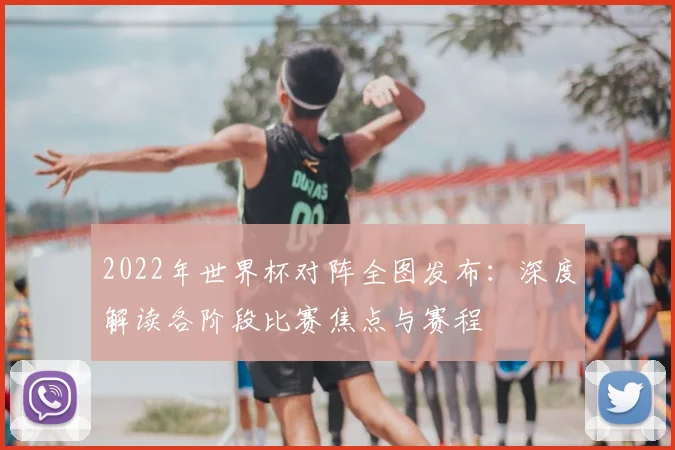 2022年世界杯对阵全图发布:深度解读各阶段比赛焦点与赛程