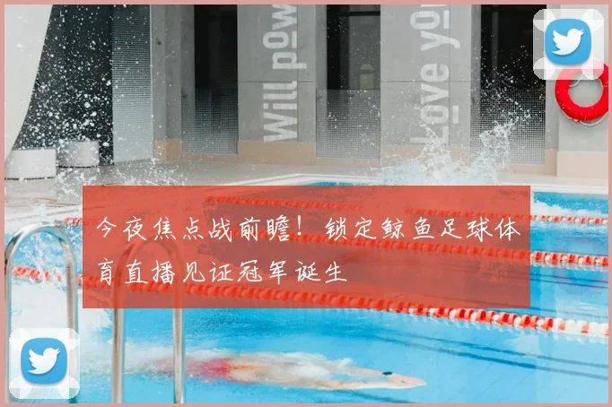 今夜焦点战前瞻！锁定鲸鱼足球体育直播见证冠军诞生