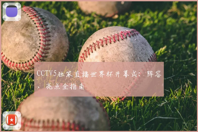 CCTV5独家直播世界杯开幕式:阵容、亮点全指南