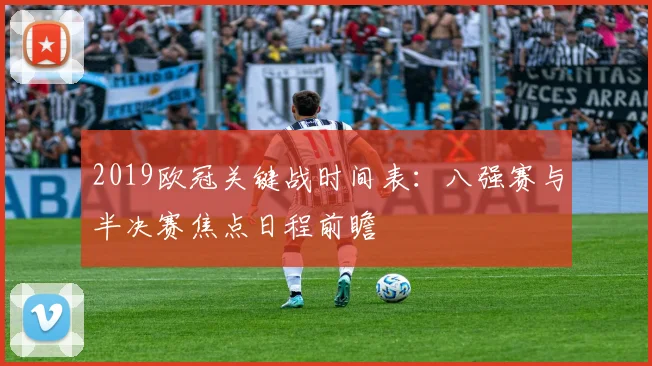 2019欧冠关键战时间表：八强赛与半决赛焦点日程前瞻