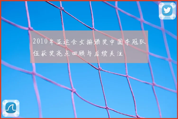 2010年亚运会女排颁奖中国夺冠队伍获奖亮点回顾与后续关注